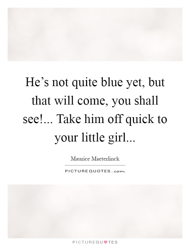 He's not quite blue yet, but that will come, you shall see!... Take him off quick to your little girl Picture Quote #1