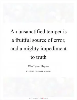 An unsanctified temper is a fruitful source of error, and a mighty impediment to truth Picture Quote #1