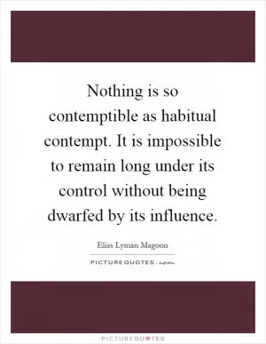Nothing is so contemptible as habitual contempt. It is impossible to remain long under its control without being dwarfed by its influence Picture Quote #1