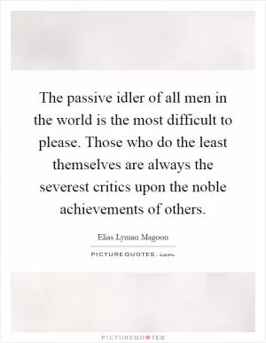 The passive idler of all men in the world is the most difficult to please. Those who do the least themselves are always the severest critics upon the noble achievements of others Picture Quote #1