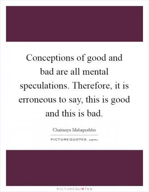 Conceptions of good and bad are all mental speculations. Therefore, it is erroneous to say, this is good and this is bad Picture Quote #1