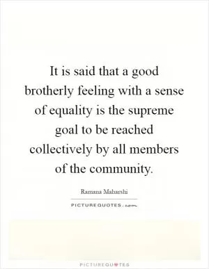 It is said that a good brotherly feeling with a sense of equality is the supreme goal to be reached collectively by all members of the community Picture Quote #1