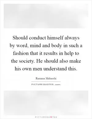 Should conduct himself always by word, mind and body in such a fashion that it results in help to the society. He should also make his own men understand this Picture Quote #1