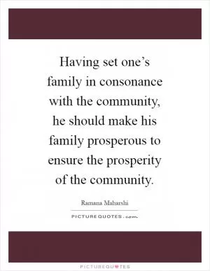 Having set one’s family in consonance with the community, he should make his family prosperous to ensure the prosperity of the community Picture Quote #1