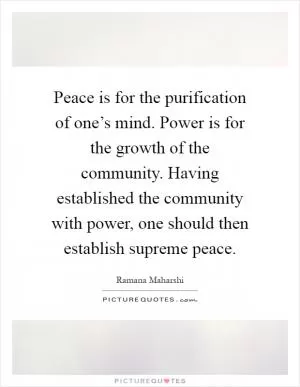 Peace is for the purification of one’s mind. Power is for the growth of the community. Having established the community with power, one should then establish supreme peace Picture Quote #1