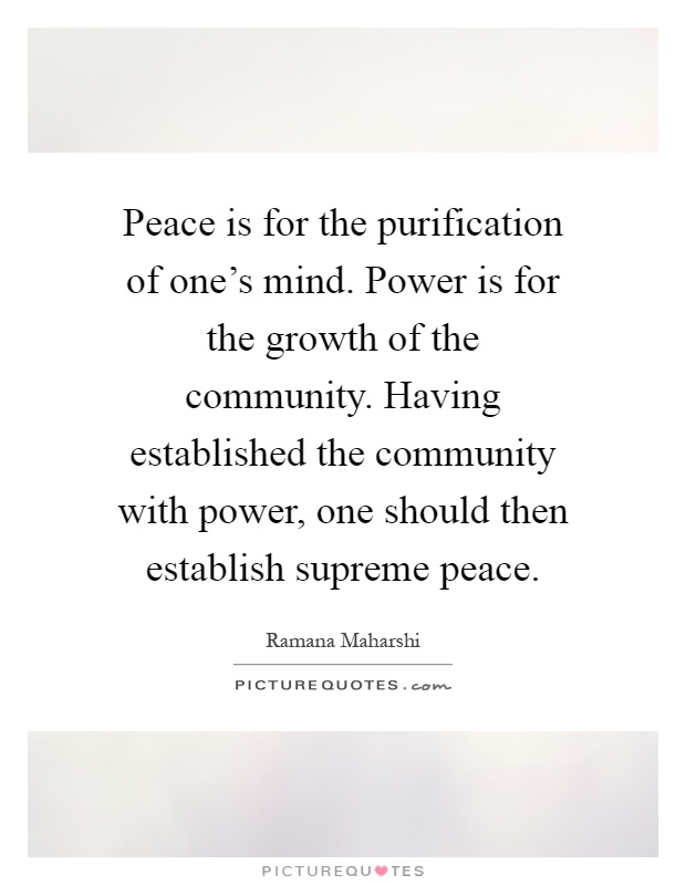 Peace is for the purification of one's mind. Power is for the growth of the community. Having established the community with power, one should then establish supreme peace Picture Quote #1