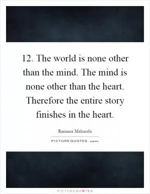 12. The world is none other than the mind. The mind is none other than the heart. Therefore the entire story finishes in the heart Picture Quote #1