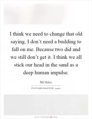 I think we need to change that old saying, I don’t need a building to fall on me. Because two did and we still don’t get it. I think we all stick our head in the sand as a deep human impulse Picture Quote #1