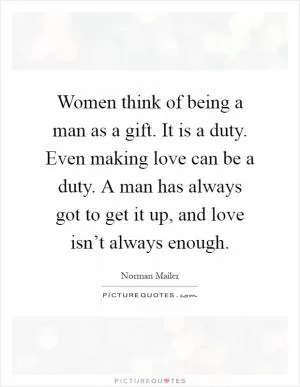 Women think of being a man as a gift. It is a duty. Even making love can be a duty. A man has always got to get it up, and love isn’t always enough Picture Quote #1