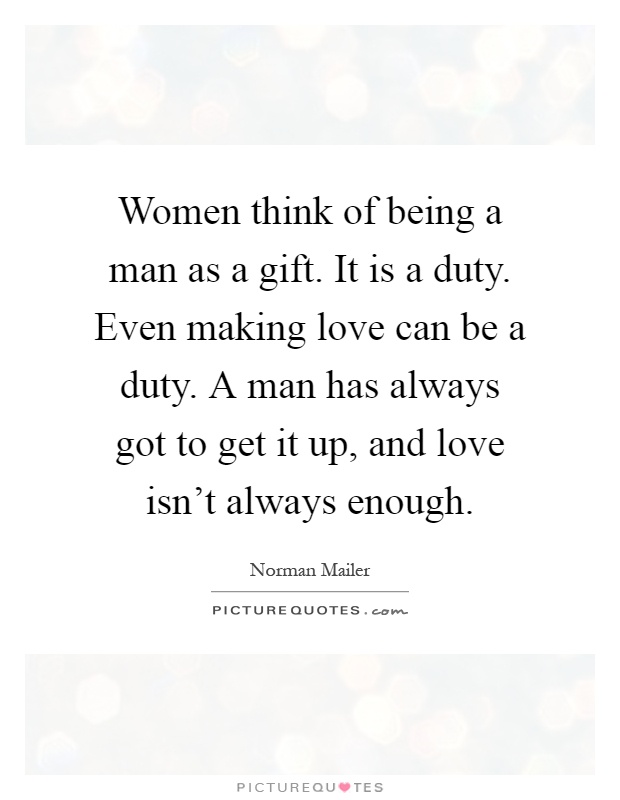 Women think of being a man as a gift. It is a duty. Even making love can be a duty. A man has always got to get it up, and love isn't always enough Picture Quote #1