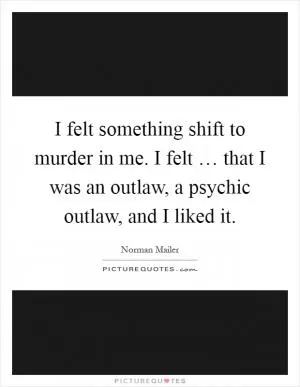I felt something shift to murder in me. I felt … that I was an outlaw, a psychic outlaw, and I liked it Picture Quote #1