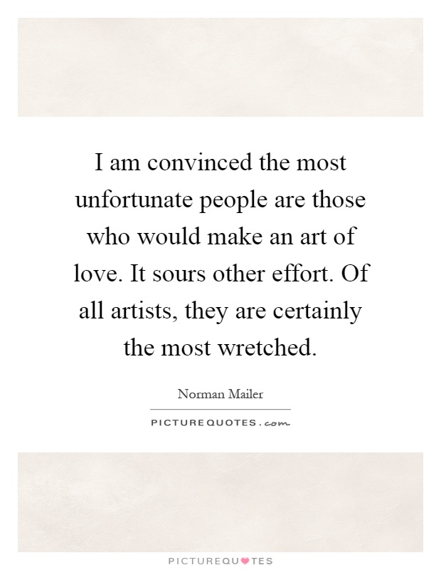 I am convinced the most unfortunate people are those who would make an art of love. It sours other effort. Of all artists, they are certainly the most wretched Picture Quote #1