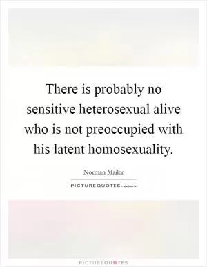 There is probably no sensitive heterosexual alive who is not preoccupied with his latent homosexuality Picture Quote #1