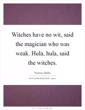 Witches have no wit, said the magician who was weak. Hula, hula, said the witches Picture Quote #1
