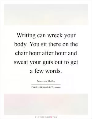 Writing can wreck your body. You sit there on the chair hour after hour and sweat your guts out to get a few words Picture Quote #1