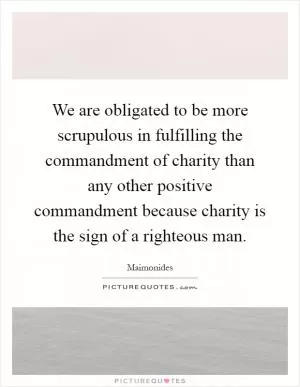 We are obligated to be more scrupulous in fulfilling the commandment of charity than any other positive commandment because charity is the sign of a righteous man Picture Quote #1