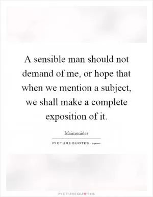 A sensible man should not demand of me, or hope that when we mention a subject, we shall make a complete exposition of it Picture Quote #1
