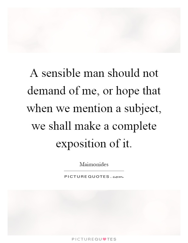 A sensible man should not demand of me, or hope that when we mention a subject, we shall make a complete exposition of it Picture Quote #1