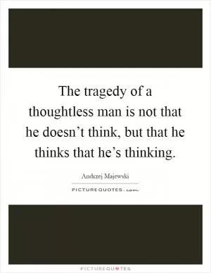 The tragedy of a thoughtless man is not that he doesn’t think, but that he thinks that he’s thinking Picture Quote #1