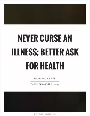 Never curse an illness; better ask for health Picture Quote #1