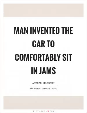 Man invented the car to comfortably sit in jams Picture Quote #1