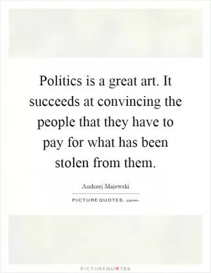 Politics is a great art. It succeeds at convincing the people that they have to pay for what has been stolen from them Picture Quote #1