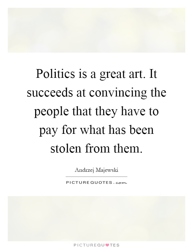 Politics is a great art. It succeeds at convincing the people that they have to pay for what has been stolen from them Picture Quote #1