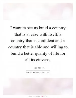 I want to see us build a country that is at ease with itself, a country that is confident and a country that is able and willing to build a better quality of life for all its citizens Picture Quote #1