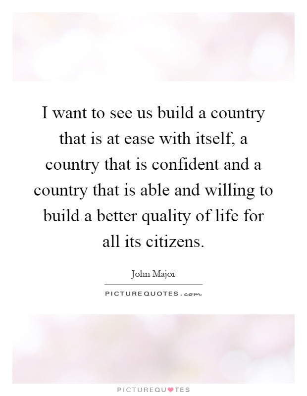 I want to see us build a country that is at ease with itself, a country that is confident and a country that is able and willing to build a better quality of life for all its citizens Picture Quote #1