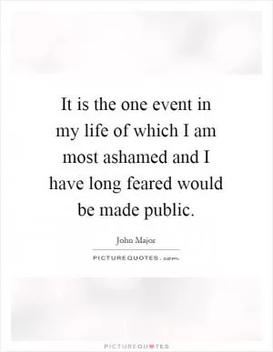 It is the one event in my life of which I am most ashamed and I have long feared would be made public Picture Quote #1