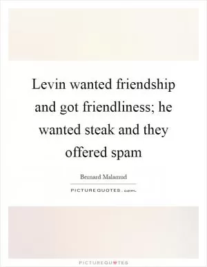 Levin wanted friendship and got friendliness; he wanted steak and they offered spam Picture Quote #1