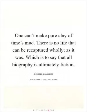 One can’t make pure clay of time’s mud. There is no life that can be recaptured wholly; as it was. Which is to say that all biography is ultimately fiction Picture Quote #1