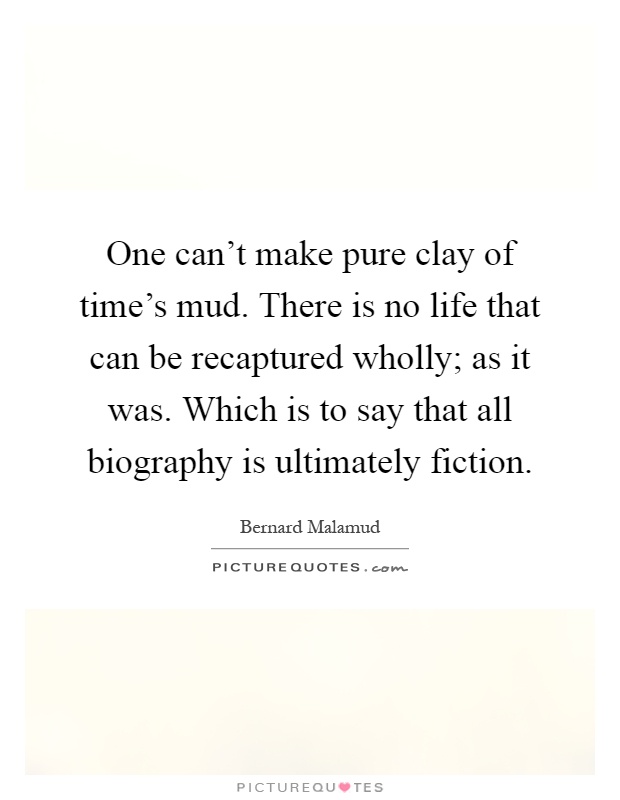One can't make pure clay of time's mud. There is no life that can be recaptured wholly; as it was. Which is to say that all biography is ultimately fiction Picture Quote #1