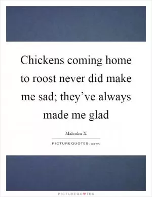 Chickens coming home to roost never did make me sad; they’ve always made me glad Picture Quote #1