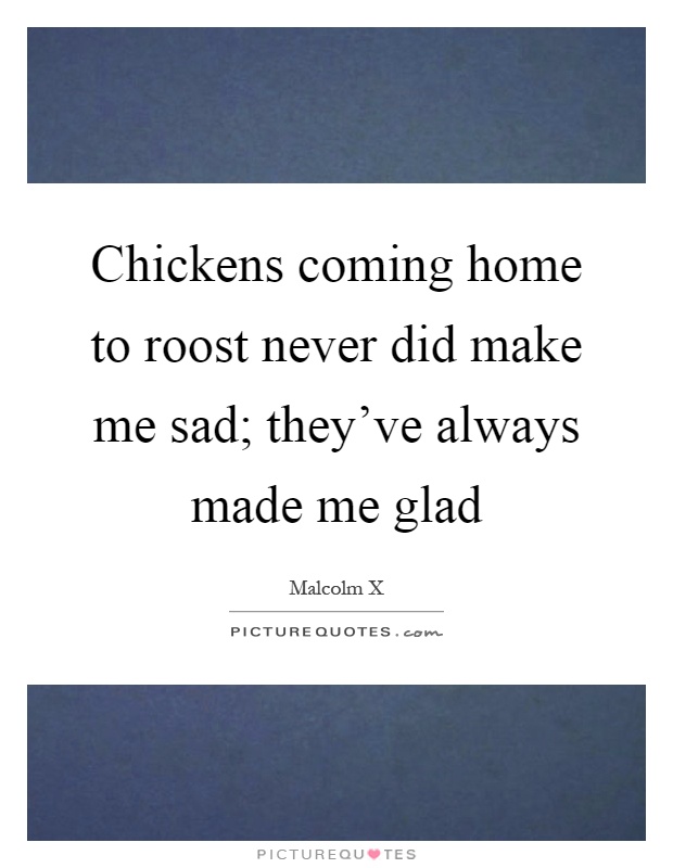 Chickens coming home to roost never did make me sad; they've always made me glad Picture Quote #1
