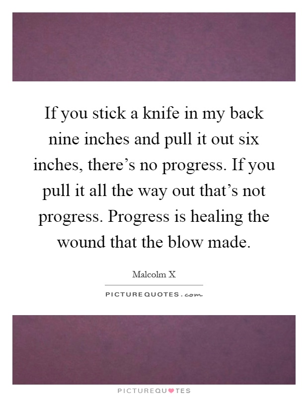 If you stick a knife in my back nine inches and pull it out six inches, there's no progress. If you pull it all the way out that's not progress. Progress is healing the wound that the blow made Picture Quote #1