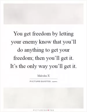 You get freedom by letting your enemy know that you’ll do anything to get your freedom; then you’ll get it. It’s the only way you’ll get it Picture Quote #1
