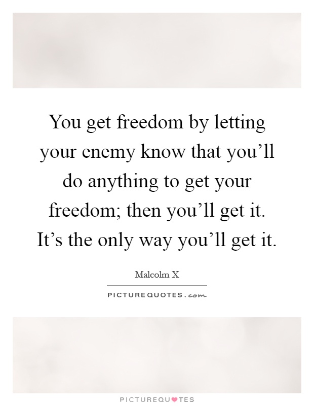 You get freedom by letting your enemy know that you'll do anything to get your freedom; then you'll get it. It's the only way you'll get it Picture Quote #1