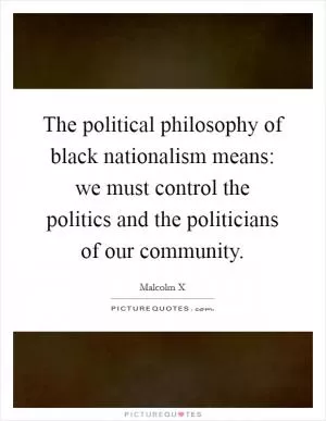 The political philosophy of black nationalism means: we must control the politics and the politicians of our community Picture Quote #1