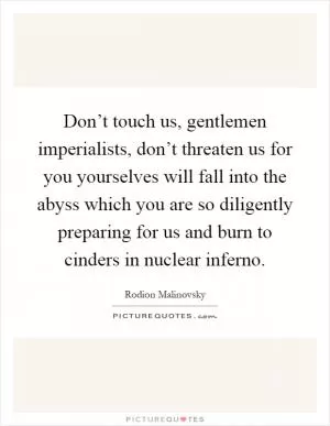 Don’t touch us, gentlemen imperialists, don’t threaten us for you yourselves will fall into the abyss which you are so diligently preparing for us and burn to cinders in nuclear inferno Picture Quote #1