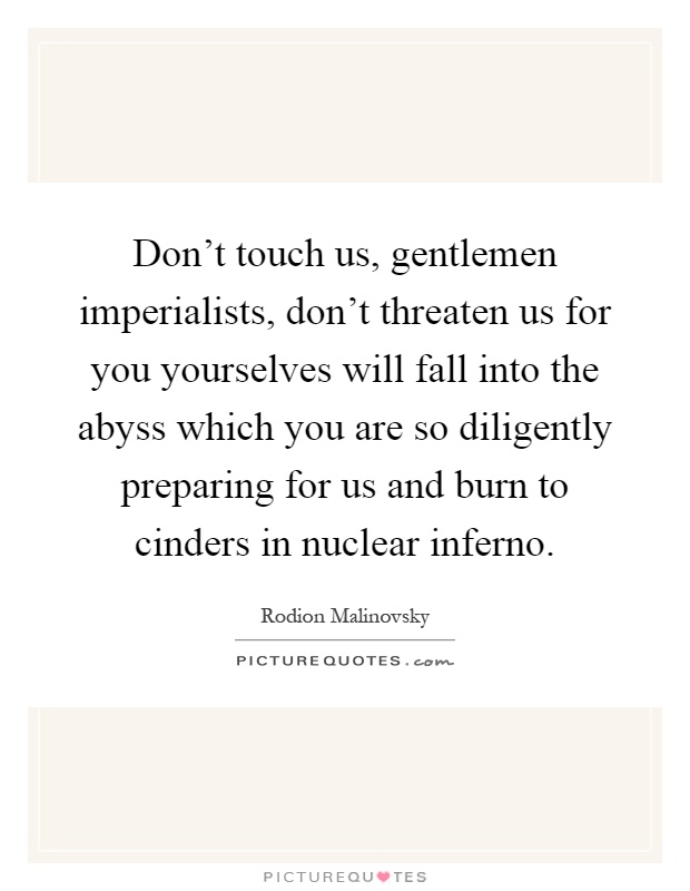 Don't touch us, gentlemen imperialists, don't threaten us for you yourselves will fall into the abyss which you are so diligently preparing for us and burn to cinders in nuclear inferno Picture Quote #1
