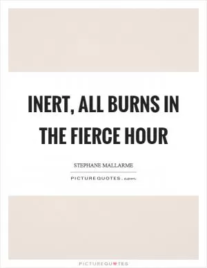 Inert, all burns in the fierce hour Picture Quote #1