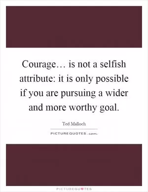 Courage… is not a selfish attribute: it is only possible if you are pursuing a wider and more worthy goal Picture Quote #1