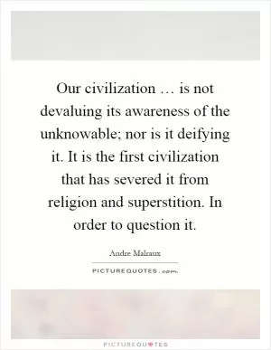 Our civilization … is not devaluing its awareness of the unknowable; nor is it deifying it. It is the first civilization that has severed it from religion and superstition. In order to question it Picture Quote #1