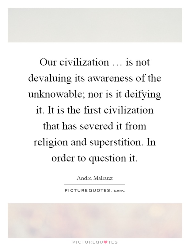 Our civilization … is not devaluing its awareness of the unknowable; nor is it deifying it. It is the first civilization that has severed it from religion and superstition. In order to question it Picture Quote #1