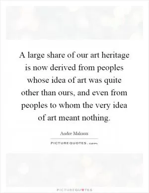 A large share of our art heritage is now derived from peoples whose idea of art was quite other than ours, and even from peoples to whom the very idea of art meant nothing Picture Quote #1
