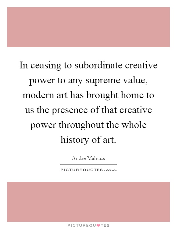 In ceasing to subordinate creative power to any supreme value, modern art has brought home to us the presence of that creative power throughout the whole history of art Picture Quote #1