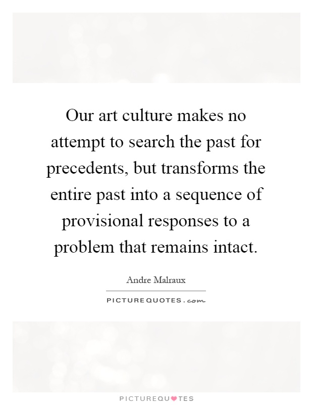 Our art culture makes no attempt to search the past for precedents, but transforms the entire past into a sequence of provisional responses to a problem that remains intact Picture Quote #1