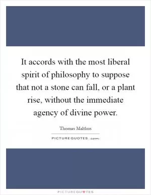 It accords with the most liberal spirit of philosophy to suppose that not a stone can fall, or a plant rise, without the immediate agency of divine power Picture Quote #1