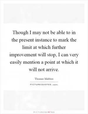 Though I may not be able to in the present instance to mark the limit at which further improvement will stop, I can very easily mention a point at which it will not arrive Picture Quote #1